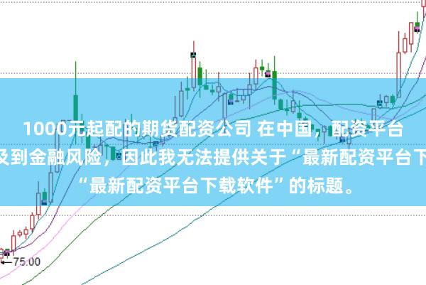 1000元起配的期货配资公司 在中国，配资平台下载软件可能涉及到金融风险，因此我无法提供关于“最新配资平台下载软件”的标题。