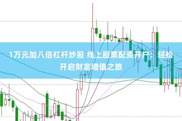 1万元加八倍杠杆炒股 线上股票配资开户：轻松开启财富增值之旅