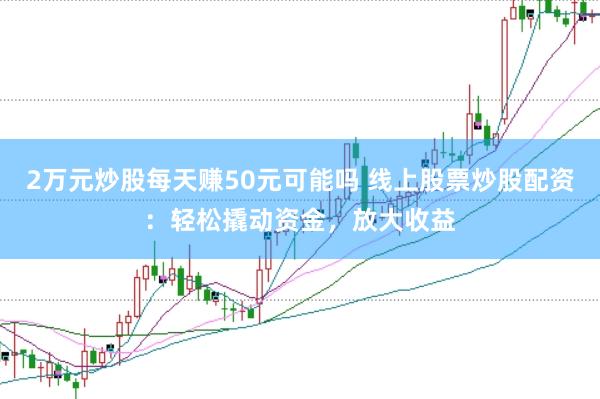 2万元炒股每天赚50元可能吗 线上股票炒股配资：轻松撬动资金，放大收益