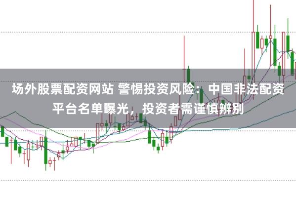 场外股票配资网站 警惕投资风险：中国非法配资平台名单曝光，投资者需谨慎辨别