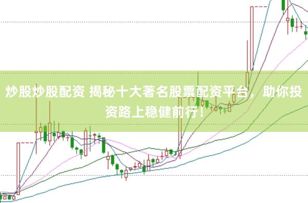 炒股炒股配资 揭秘十大著名股票配资平台，助你投资路上稳健前行！