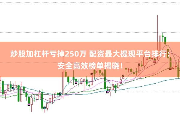 炒股加杠杆亏掉250万 配资最大提现平台排行：安全高效榜单揭晓！