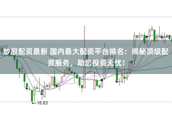 炒股配资最新 国内最大配资平台排名：揭秘顶级配资服务，助您投资无忧！