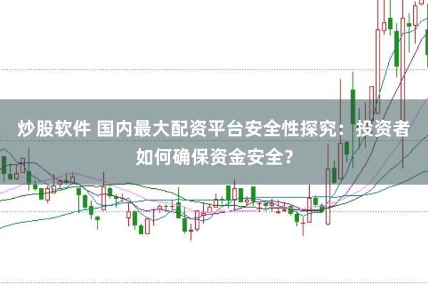 炒股软件 国内最大配资平台安全性探究：投资者如何确保资金安全？