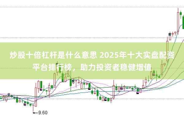 炒股十倍杠杆是什么意思 2025年十大实盘配资平台排行榜，助力投资者稳健增值
