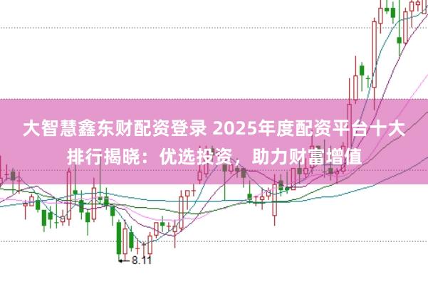 大智慧鑫东财配资登录 2025年度配资平台十大排行揭晓：优选投资，助力财富增值
