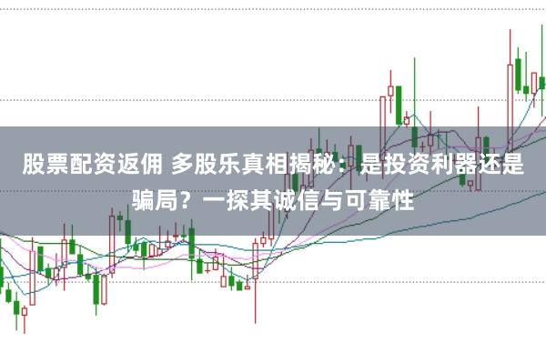 股票配资返佣 多股乐真相揭秘：是投资利器还是骗局？一探其诚信与可靠性