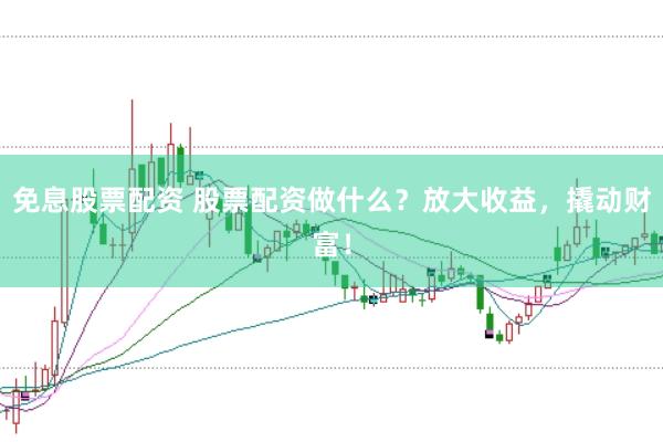 免息股票配资 股票配资做什么？放大收益，撬动财富！