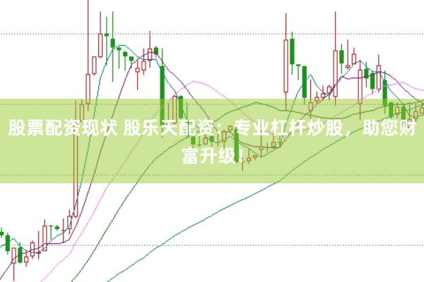 股票配资现状 股乐天配资：专业杠杆炒股，助您财富升级！