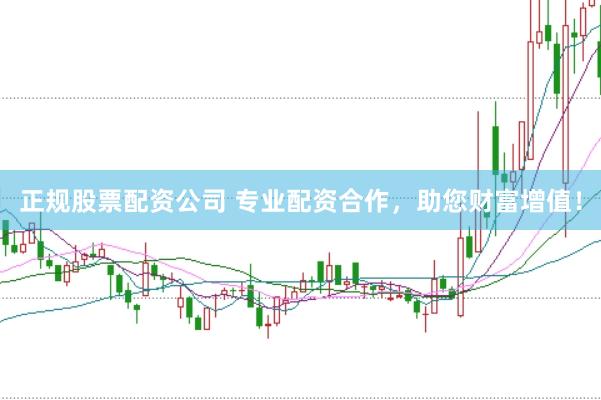 正规股票配资公司 专业配资合作，助您财富增值！