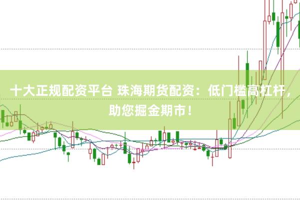十大正规配资平台 珠海期货配资：低门槛高杠杆，助您掘金期市！