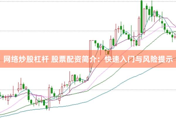 网络炒股杠杆 股票配资简介：快速入门与风险提示