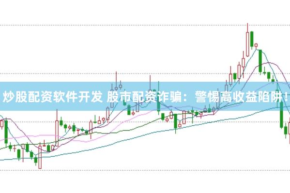 炒股配资软件开发 股市配资诈骗：警惕高收益陷阱！