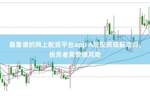 最靠谱的网上配资平台app A股配资现新动向，投资者需警惕风险