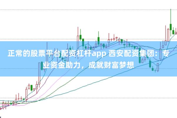 正常的股票平台配资杠杆app 西安配资集团：专业资金助力，成就财富梦想
