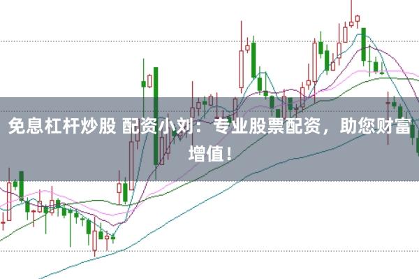 免息杠杆炒股 配资小刘：专业股票配资，助您财富增值！