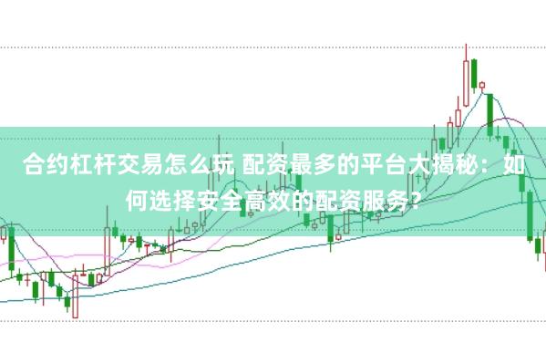 合约杠杆交易怎么玩 配资最多的平台大揭秘：如何选择安全高效的配资服务？