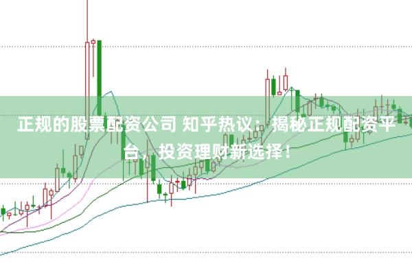 正规的股票配资公司 知乎热议：揭秘正规配资平台，投资理财新选择！
