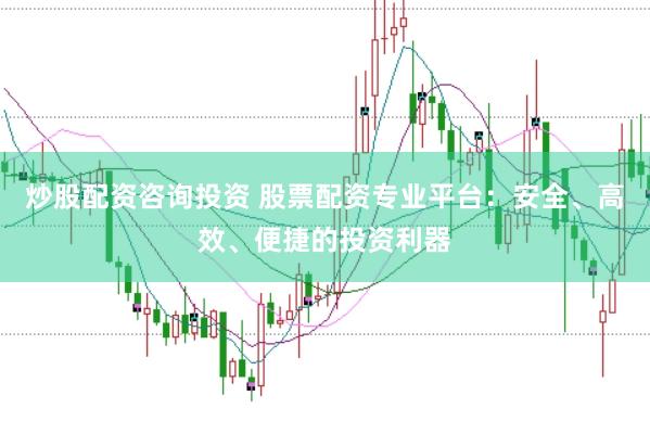 炒股配资咨询投资 股票配资专业平台：安全、高效、便捷的投资利器