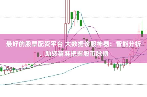 最好的股票配资平台 大数据诊股神器：智能分析，助您精准把握股市脉搏