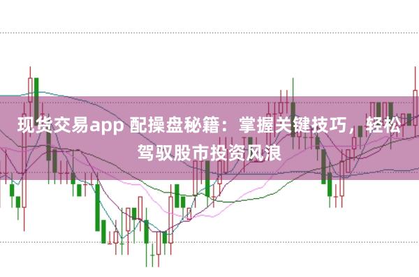 现货交易app 配操盘秘籍：掌握关键技巧，轻松驾驭股市投资风浪