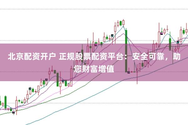 北京配资开户 正规股票配资平台：安全可靠，助您财富增值