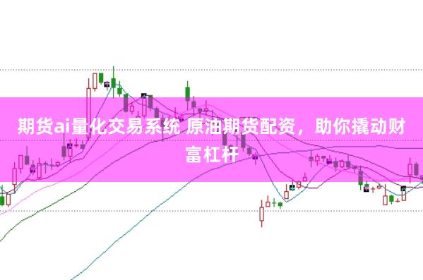 期货ai量化交易系统 原油期货配资，助你撬动财富杠杆