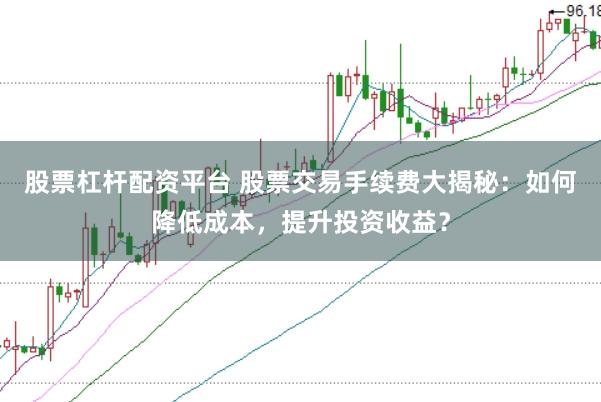 股票杠杆配资平台 股票交易手续费大揭秘：如何降低成本，提升投资收益？
