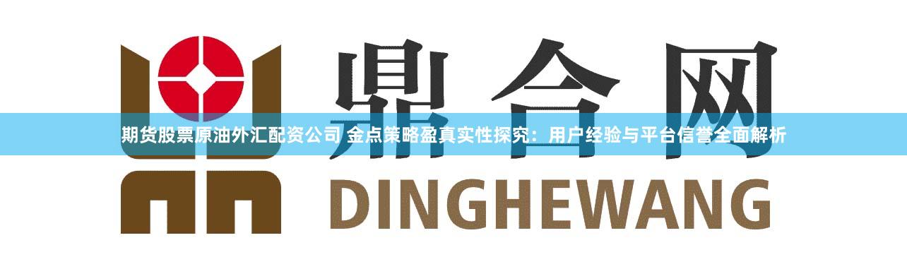 期货股票原油外汇配资公司 金点策略盈真实性探究：用户经验与平台信誉全面解析