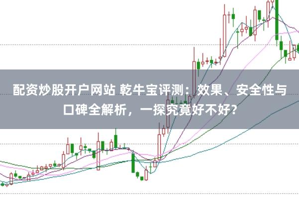 配资炒股开户网站 乾牛宝评测：效果、安全性与口碑全解析，一探究竟好不好？