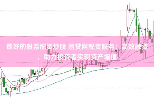 最好的股票配资炒股 团贷网配资服务：高效融资，助力投资者实现资产增值