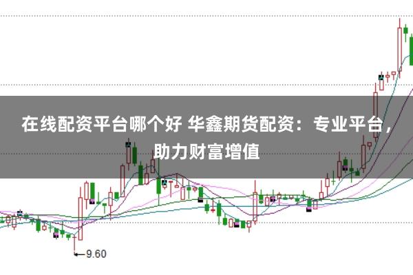 在线配资平台哪个好 华鑫期货配资：专业平台，助力财富增值