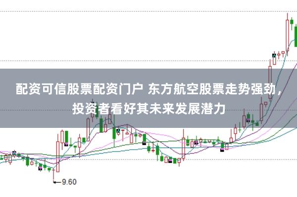 配资可信股票配资门户 东方航空股票走势强劲，投资者看好其未来发展潜力