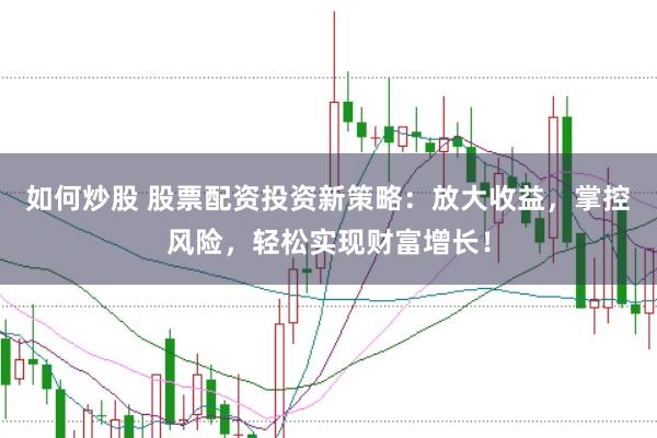 如何炒股 股票配资投资新策略：放大收益，掌控风险，轻松实现财富增长！