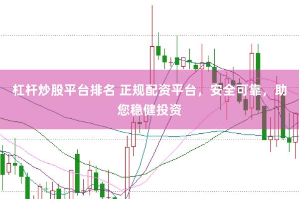 杠杆炒股平台排名 正规配资平台，安全可靠，助您稳健投资