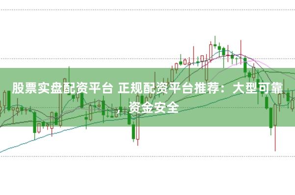 股票实盘配资平台 正规配资平台推荐：大型可靠，资金安全