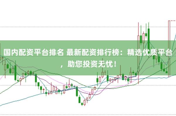 国内配资平台排名 最新配资排行榜：精选优质平台，助您投资无忧！
