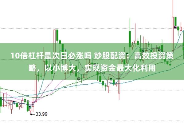 10倍杠杆是次日必涨吗 炒股配资：高效投资策略，以小博大，实现资金最大化利用