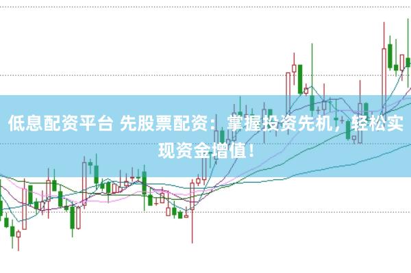 低息配资平台 先股票配资：掌握投资先机，轻松实现资金增值！