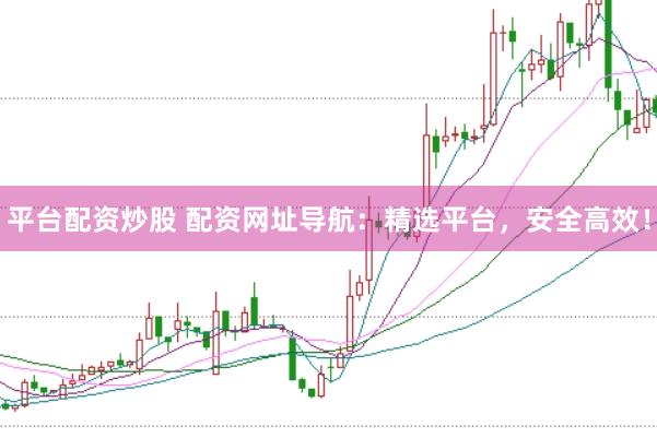 平台配资炒股 配资网址导航：精选平台，安全高效！