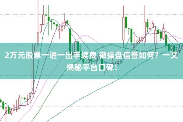 2万元股票一进一出手续费 徽操盘信誉如何？一文揭秘平台口碑！