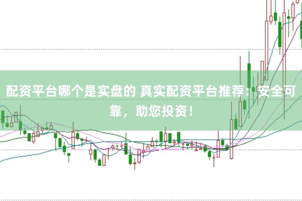 配资平台哪个是实盘的 真实配资平台推荐：安全可靠，助您投资！