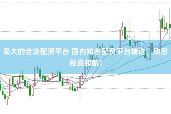 最大的合法配资平台 国内知名配资平台精选，助您投资起航！