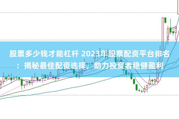 股票多少钱才能杠杆 2023年股票配资平台排名：揭秘最佳配资选择，助力投资者稳健盈利