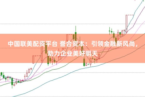 中国联美配资平台 誉合资本：引领金融新风尚，助力企业美好明天