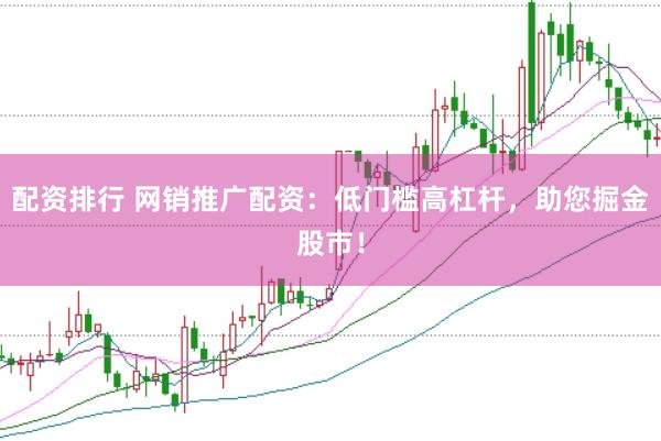 配资排行 网销推广配资：低门槛高杠杆，助您掘金股市！