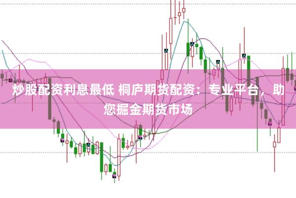 炒股配资利息最低 桐庐期货配资：专业平台，助您掘金期货市场