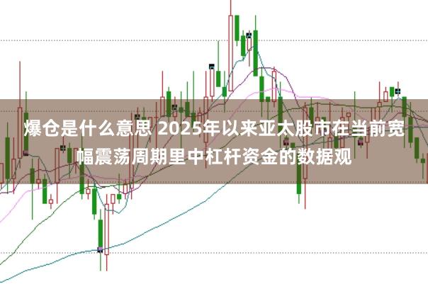 爆仓是什么意思 2025年以来亚太股市在当前宽幅震荡周期里中杠杆资金的数据观