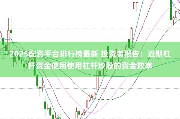 2025配资平台排行榜最新 投资者报告：近期杠杆资金使用使用杠杆炒股的资金效率