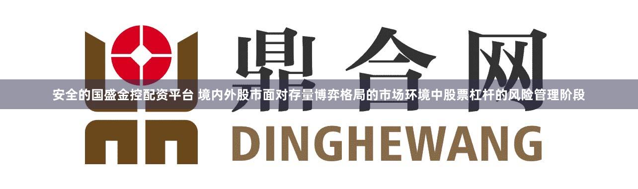 安全的国盛金控配资平台 境内外股市面对存量博弈格局的市场环境中股票杠杆的风险管理阶段